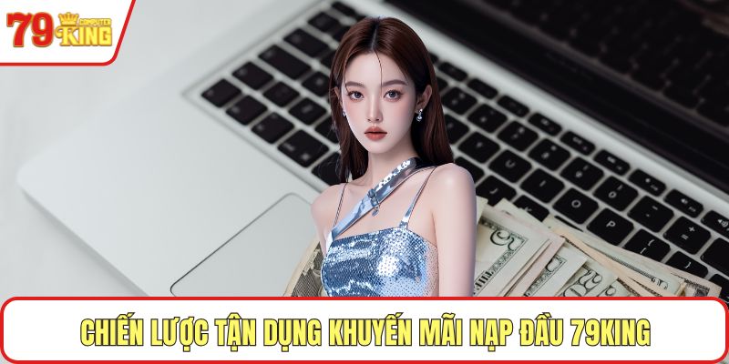 Chiến lược tận dụng khuyến mãi nạp đầu 79KING