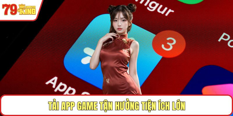Tải app game tận hưởng tiện ích lớn