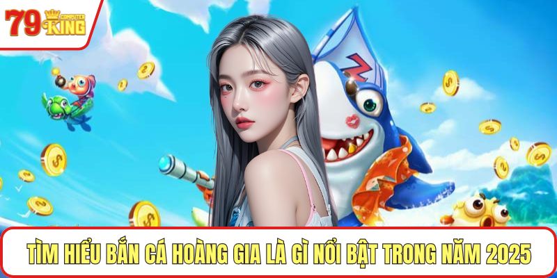 Tìm hiểu bắn cá hoàng gia là gì nổi bật trong năm 2025